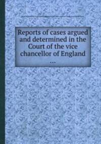 Reports of cases argued and determined in the Court of the vice chancellor of England ...