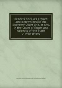 Reports of cases argued and determined in the Supreme Court and, at law, in the Court of Errors and Appeals of the State of New Jersey