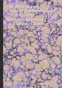 Reports of cases argued and determined in the courts of Exchequer and Exchequer Chamber