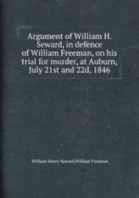 Argument of William H. Seward, in defence of William Freeman, on his trial for murder, at Auburn, July 21st and 22d, 1846