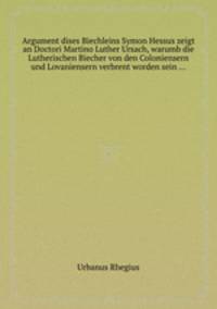 Argument dises Biechleins Symon Hessus zeigt an Doctori Martino Luther Ursach, warumb die Lutherischen Biecher von den Coloniensern und Lovaniensern verbrent worden sein ...