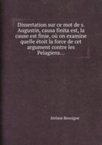 Dissertation sur ce mot de s. Augustin, causa finita est, la cause est finie, o on examine quelle toit la force de cet argument contre les Pelagiens...