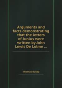 Arguments and facts demonstrating that the letters of Junius were written by John Lewis De Lolme ...