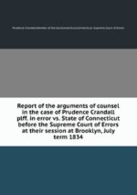 Report of the arguments of counsel in the case of Prudence Crandall plff. in error vs. State of Connecticut before the Supreme Court of Errors at their session at Brooklyn, July term 1834