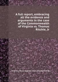 A full report, embracing all the evidence and arguments in the case of the Commonwealth of Virginia vs. Thomas Ritchie, Jr