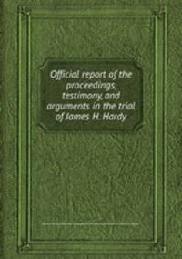 Official report of the proceedings, testimony, and arguments in the trial of James H. Hardy