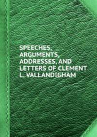 SPEECHES, ARGUMENTS, ADDRESSES, AND LETTERS OF CLEMENT L. VALLANDIGHAM