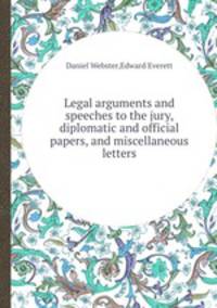 Legal arguments and speeches to the jury, diplomatic and official papers, and miscellaneous letters