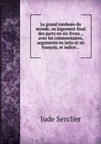 Le grand tombeau du monde, ou Jugement final des party en six livres... avec les commentaires, arguments en latin et en franois, et indice...