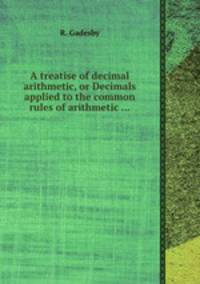 A treatise of decimal arithmetic, or Decimals applied to the common rules of arithmetic ...