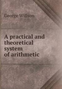 A practical and theoretical system of arithmetic