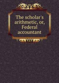 The scholar`s arithmetic, or, Federal accountant