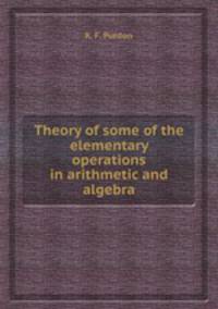 Theory of some of the elementary operations in arithmetic and algebra