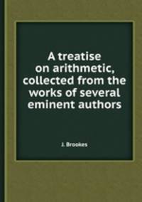 A treatise on arithmetic, collected from the works of several eminent authors