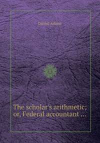The scholar`s arithmetic; or, Federal accountant ...