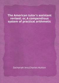 The American tutor`s assistant revised; or, A compendious system of practical arithmetic