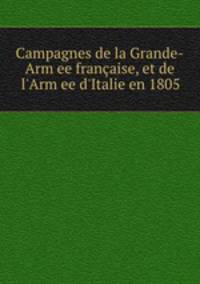 Campagnes de la Grande-Armee franaise, et de l`Armee d`Italie en 1805