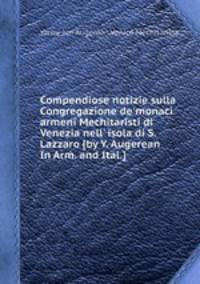 Compendiose notizie sulla Congregazione de`monaci armeni Mechitaristi di Venezia nell` isola di S. Lazzaro [by Y. Augerean In Arm. and Ital.].