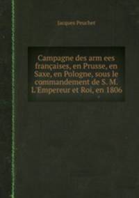 Campagne des armees franaises, en Prusse, en Saxe, en Pologne, sous le commandement de S. M. L`Empereur et Roi, en 1806