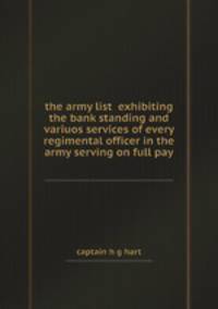 the army list exhibiting the bank standing and variuos services of every regimental officer in the army serving on full pay