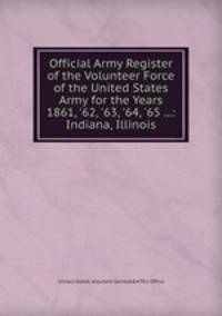 Official Army Register of the Volunteer Force of the United States Army for the Years 1861, `62, `63, `64, `65 ...: Indiana, Illinois