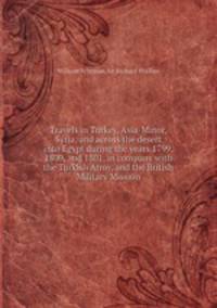 Travels in Turkey, Asia-Minor, Syria, and across the desert into Egypt during the years 1799, 1800, and 1801, in company with the Turkish Army, and the British Military Mission