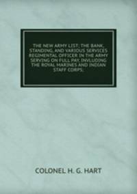 THE NEW ARMY LIST; THE BANK, STANDING, AND VARIOUS SERVICES REGIMENTAL OFFICER IN THE ARMY SERVING ON FULL PAY, INVLUDING THE ROYAL MARINES AND INDIAN STAFF CORPS;