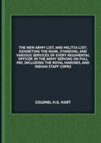 THE NEW ARMY LIST, AND MILITIA LIST; EXHIBITING THE RANK, STANDING, AND VARIOUS SERVICES OF EVERY REGIMENTAL OFFICER IN THE ARMY SERVING ON FULL PAY, INCLUDING THE ROYAL MARINES, AND INDIAN STAFF COPRS