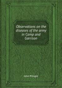 Observations on the diseases of the army in Camp and Garrison