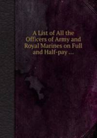 A List of All the Officers of Army and Royal Marines on Full and Half-pay ...