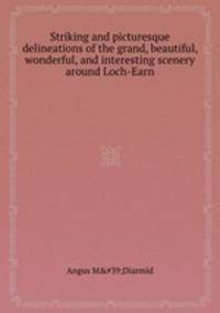 Striking and picturesque delineations of the grand, beautiful, wonderful, and interesting scenery around Loch-Earn