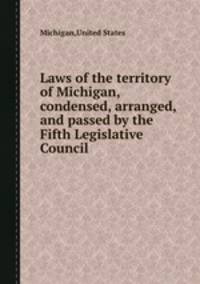 Laws of the territory of Michigan, condensed, arranged, and passed by the Fifth Legislative Council