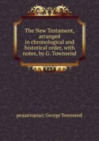 The New Testament, arranged in chronological and historical order, with notes, by G. Townsend