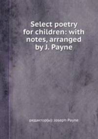 Select poetry for children: with notes, arranged by J. Payne