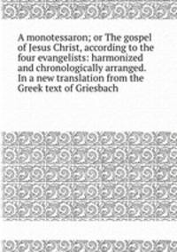 A monotessaron; or The gospel of Jesus Christ, according to the four evangelists: harmonized and chronologically arranged. In a new translation from the Greek text of Griesbach