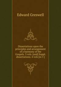 Dissertations upon the principles and arrangement of a harmony of the Gospels. 3 vols. [and] Suppl. dissertations. 4 vols [in 5 ].
