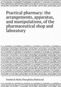Practical pharmacy: the arrangements, apparatus, and manipulations, of the pharmaceutical shop and laboratory