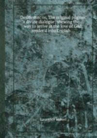 Desiderius; or, The original pilgrim: a divine dialogue; shewing the ... way to arrive at the love of God; render`d into English ...