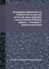 Anecdotes litteraires ou histoire de ce qui est arrive de plus singulier ... aux ecrivains Francois depuis ... Francois I. jusqu`a nos jours