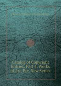 Catalog of Copyright Entries. Part 4. Works of Art, Etc. New Series