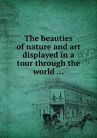 The beauties of nature and art displayed in a tour through the world ...