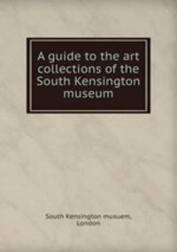 A guide to the art collections of the South Kensington museum