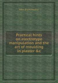 Practical hints on electrotype manipulation and the art of moulding in plaster &c