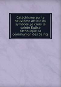 Catchisme sur le neuvime article du symbole, je crois la sainte Eglise catholique, la communion des Saints