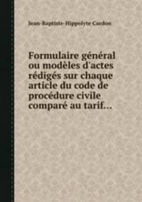 Formulaire gnral ou modles d`actes rdigs sur chaque article du code de procdure civile compar au tarif...