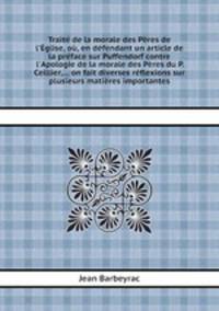 Trait de la morale des Pres de l`glise, o, en dfendant un article de la prface sur Puffendorf contre l`Apologie de la morale des Pres du P. Ceillier,... on fait diverses rflexions sur plusieurs matires importantes