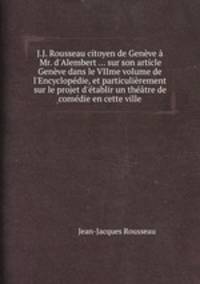 J.J. Rousseau citoyen de Genve Mr. d`Alembert ... sur son article Genve dans le VIIme volume de l`Encyclopdie, et particulirement sur le projet d`tablir un thtre de comdie en cette ville
