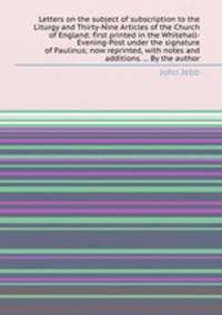 Letters on the subject of subscription to the Liturgy and Thirty-Nine Articles of the Church of England: first printed in the Whitehall-Evening-Post under the signature of Paulinus; now reprinted, with notes and additions. ... By the author
