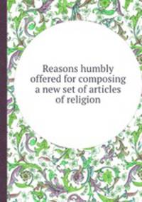 Reasons humbly offered for composing a new set of articles of religion