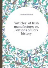 "Articles" of Irish manufacture; or, Portions of Cork history
